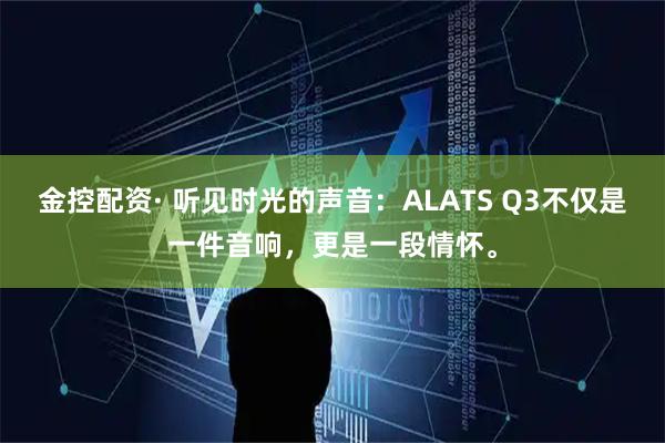 金控配资· 听见时光的声音：ALATS Q3不仅是一件音响，更是一段情怀。