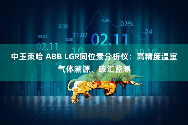 中玉束哈 ABB LGR同位素分析仪：高精度温室气体溯源、碳汇监测