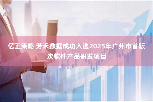 亿正策略 芳禾数据成功入选2025年广州市首版次软件产品研发项目