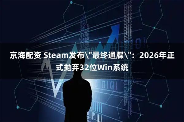 京海配资 Steam发布＂最终通牒＂：2026年正式抛弃32位Win系统