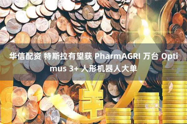 华信配资 特斯拉有望获 PharmAGRI 万台 Optimus 3+ 人形机器人大单