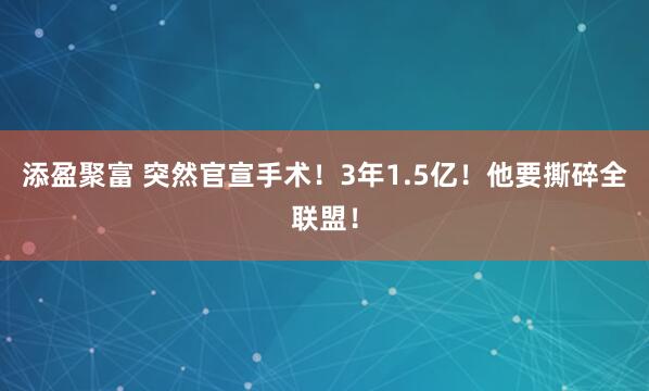 添盈聚富 突然官宣手术！3年1.5亿！他要撕碎全联盟！