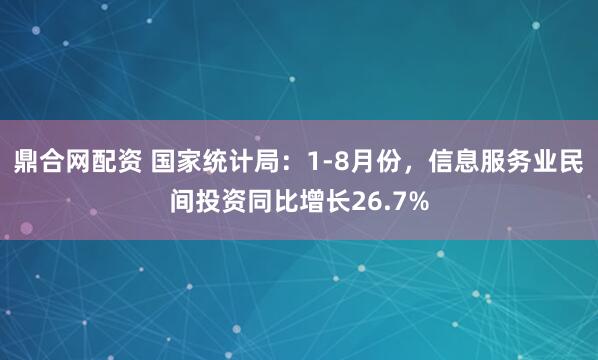 鼎合网配资 国家统计局：1-8月份，信息服务业民间投资同比增长26.7%