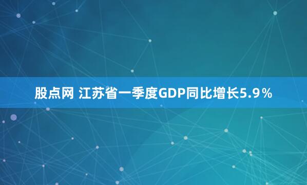 股点网 江苏省一季度GDP同比增长5.9％