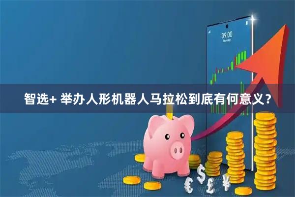 智选+ 举办人形机器人马拉松到底有何意义？