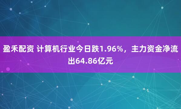 盈禾配资 计算机行业今日跌1.96%，主力资金净流出64.86亿元