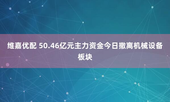 维嘉优配 50.46亿元主力资金今日撤离机械设备板块