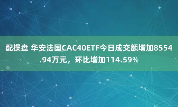 配操盘 华安法国CAC40ETF今日成交额增加8554.94万元，环比增加114.59%