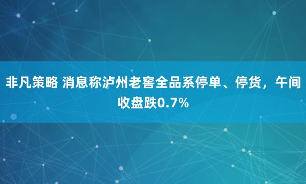 非凡策略 消息称泸州老窖全品系停单、停货，午间收盘跌0.7%