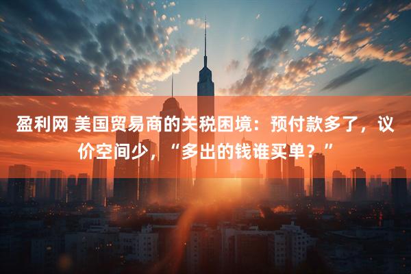 盈利网 美国贸易商的关税困境：预付款多了，议价空间少，“多出的钱谁买单？”