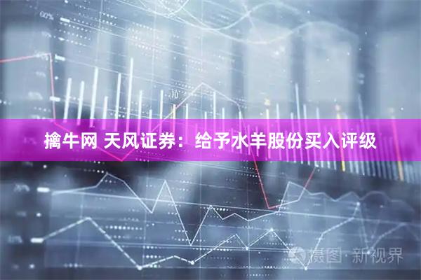 擒牛网 天风证券：给予水羊股份买入评级