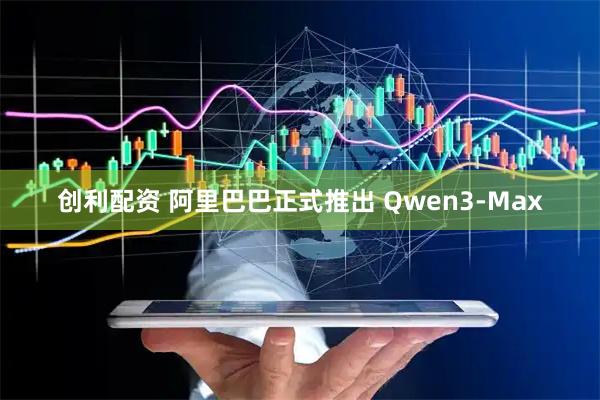 创利配资 阿里巴巴正式推出 Qwen3-Max