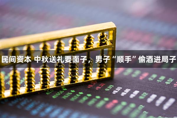 民间资本 中秋送礼要面子，男子“顺手”偷酒进局子