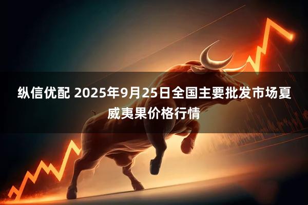 纵信优配 2025年9月25日全国主要批发市场夏威夷果价格行情