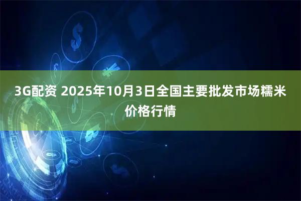 3G配资 2025年10月3日全国主要批发市场糯米价格行情