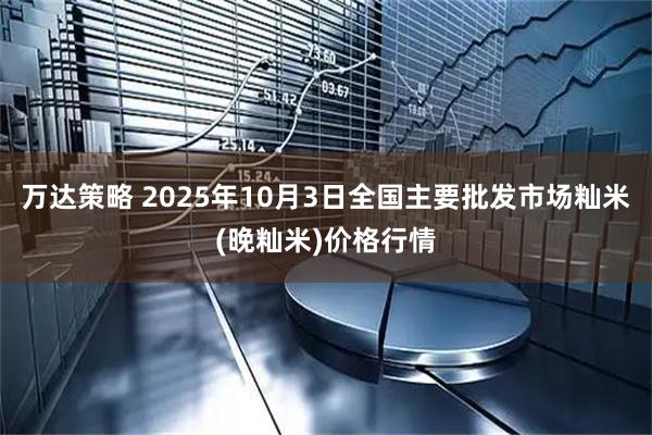 万达策略 2025年10月3日全国主要批发市场籼米(晚籼米)价格行情