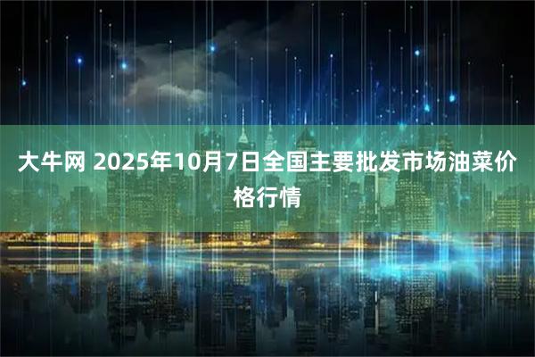 大牛网 2025年10月7日全国主要批发市场油菜价格行情