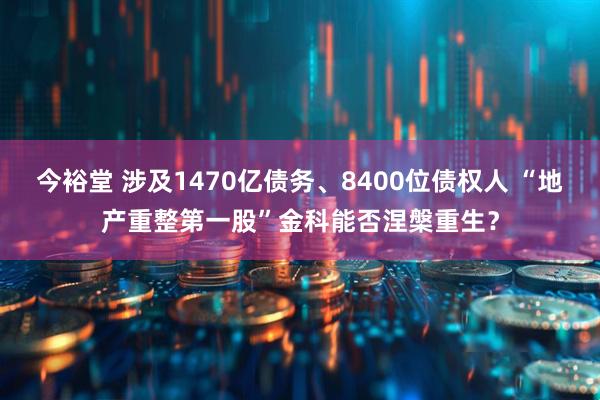今裕堂 涉及1470亿债务、8400位债权人 “地产重整第一股”金科能否涅槃重生？