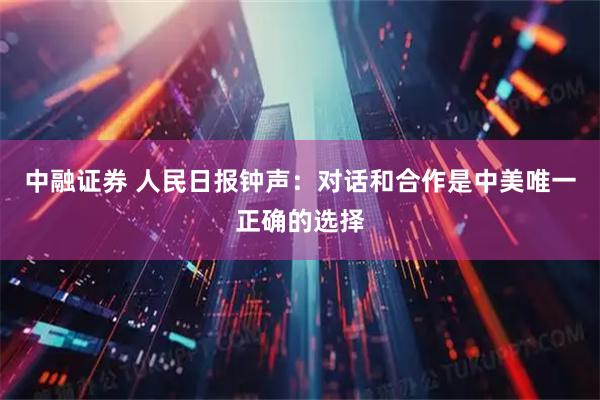 中融证券 人民日报钟声：对话和合作是中美唯一正确的选择