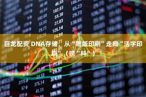 巨龙配资 DNA存储，从“雕版印刷”走向“活字印刷”（唠“科”）