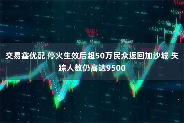 交易鑫优配 停火生效后超50万民众返回加沙城 失踪人数仍高达9500