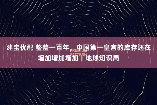 建宝优配 整整一百年，中国第一皇宫的库存还在增加增加增加｜地球知识局
