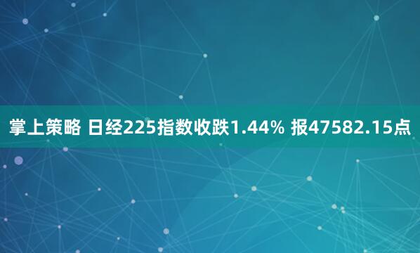 掌上策略 日经225指数收跌1.44% 报47582.15点