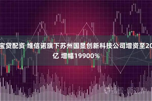 宝贷配资 维信诺旗下苏州国显创新科技公司增资至20亿 增幅19900%