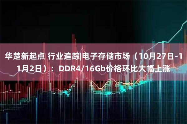 华楚新起点 行业追踪|电子存储市场（10月27日-11月2日）：DDR4/16Gb价格环比大幅上涨