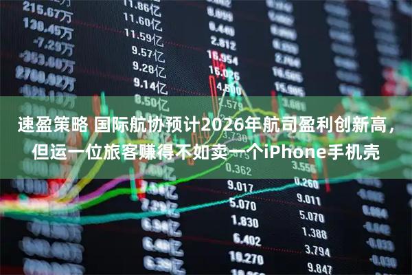 速盈策略 国际航协预计2026年航司盈利创新高，但运一位旅客赚得不如卖一个iPhone手机壳