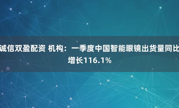 诚信双盈配资 机构：一季度中国智能眼镜出货量同比增长116.1%