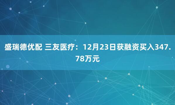 盛瑞德优配 三友医疗：12月23日获融资买入347.78万元