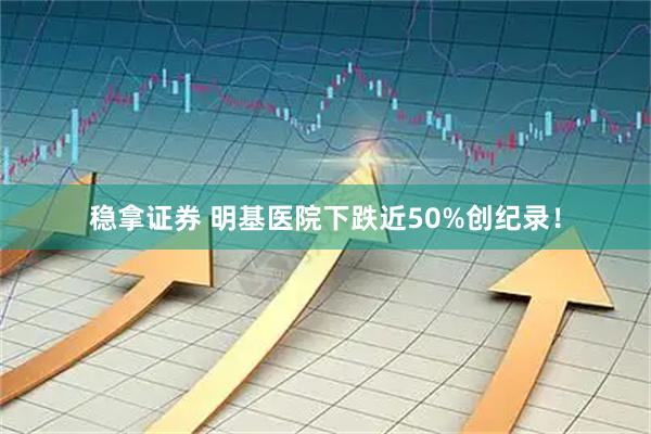 稳拿证券 明基医院下跌近50%创纪录！