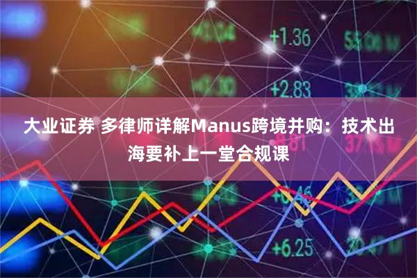 大业证券 多律师详解Manus跨境并购：技术出海要补上一堂合规课