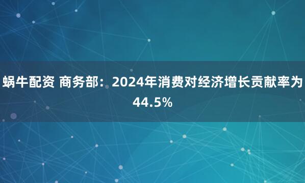 蜗牛配资 商务部：2024年消费对经济增长贡献率为44.5%