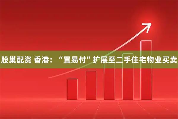 股巢配资 香港：“置易付”扩展至二手住宅物业买卖