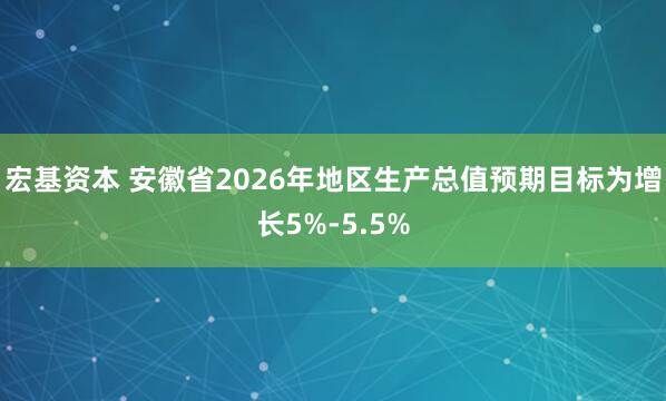 宏基资本 安徽省2026年地区生产总值预期目标为增长5%-5.5%