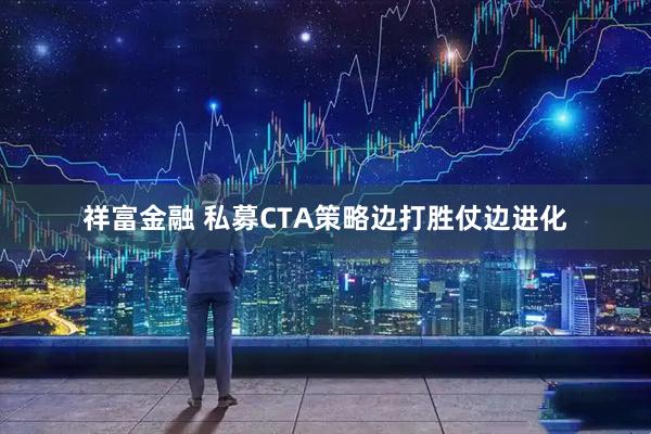 祥富金融 私募CTA策略边打胜仗边进化