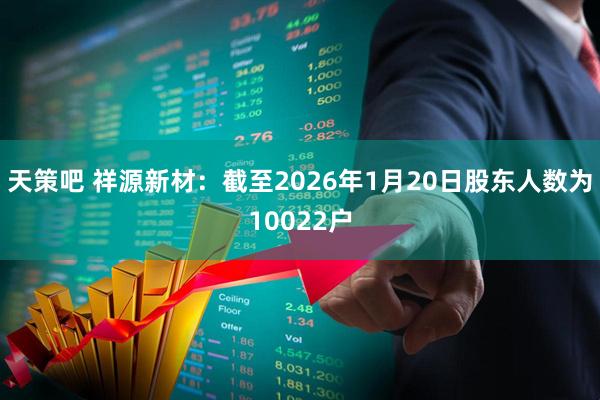 天策吧 祥源新材：截至2026年1月20日股东人数为10022户