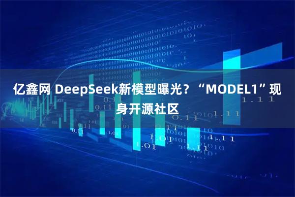 亿鑫网 DeepSeek新模型曝光？“MODEL1”现身开源社区