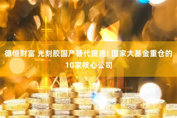 德恒财富 光刻胶国产替代提速! 国家大基金重仓的10家核心公司