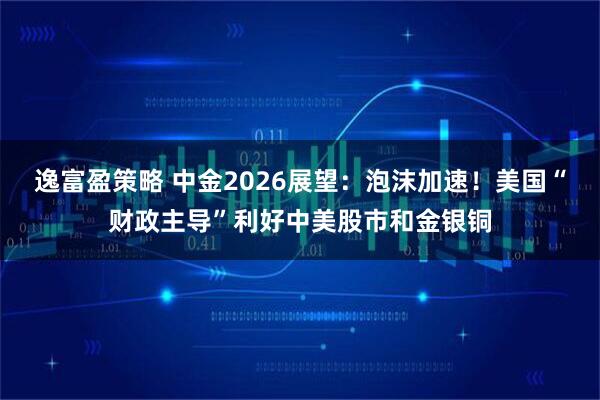 逸富盈策略 中金2026展望：泡沫加速！美国“财政主导”利好中美股市和金银铜