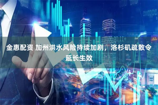 金惠配资 加州洪水风险持续加剧，洛杉矶疏散令延长生效