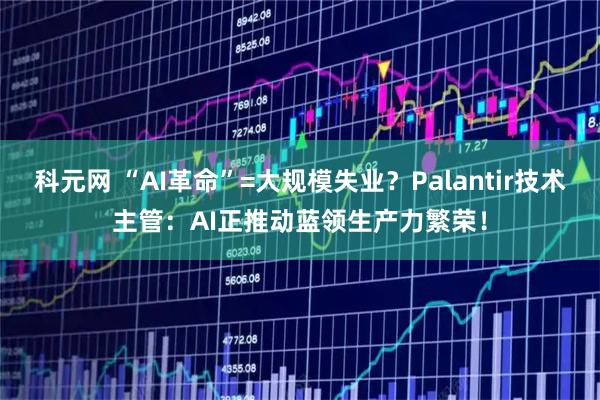 科元网 “AI革命”=大规模失业？Palantir技术主管：AI正推动蓝领生产力繁荣！