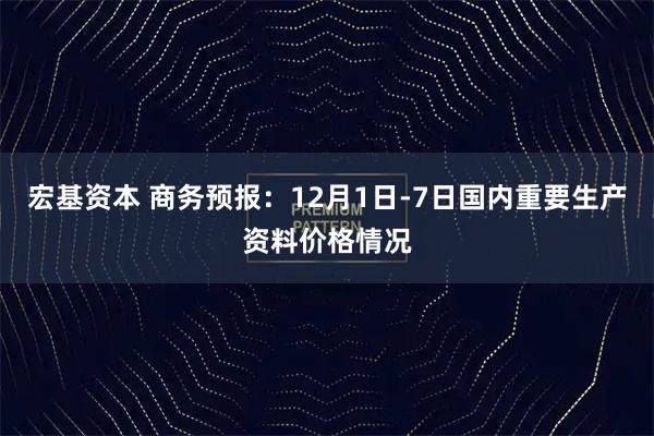 宏基资本 商务预报：12月1日-7日国内重要生产资料价格情况