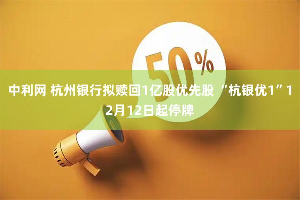 中利网 杭州银行拟赎回1亿股优先股 “杭银优1”12月12日起停牌