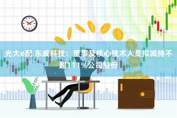 光大e配 东威科技：董事及核心技术人员拟减持不超111%公司股份