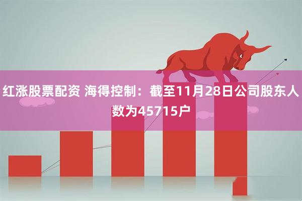 红涨股票配资 海得控制：截至11月28日公司股东人数为45715户