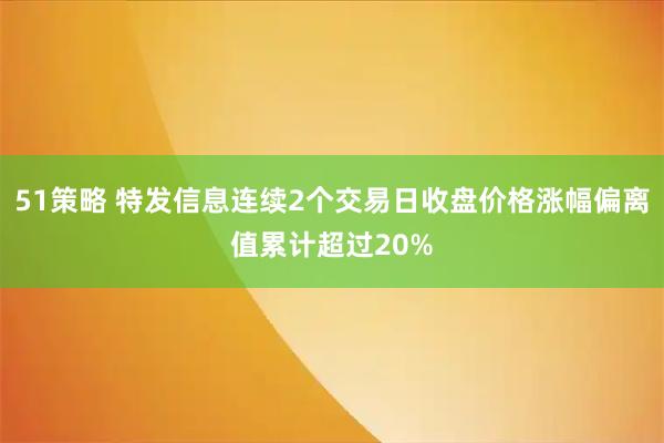51策略 特发信息连续2个交易日收盘价格涨幅偏离值累计超过20%
