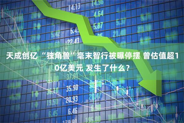 天成创亿 “独角兽”毫末智行被曝停摆 曾估值超10亿美元 发生了什么?